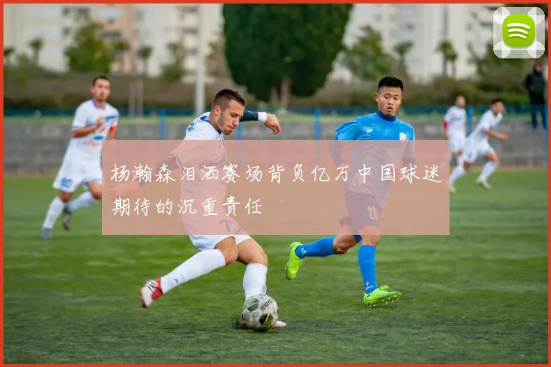 杨瀚森泪洒赛场背负亿万中国球迷期待的沉重责任