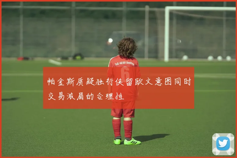 帕金斯质疑独行侠留欧文意图同时交易浓眉的合理性