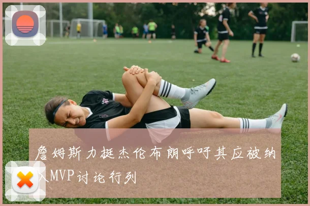 詹姆斯力挺杰伦布朗呼吁其应被纳入MVP讨论行列