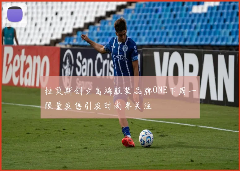 拉莫斯创立高端服装品牌ONE下周一限量发售引发时尚界关注