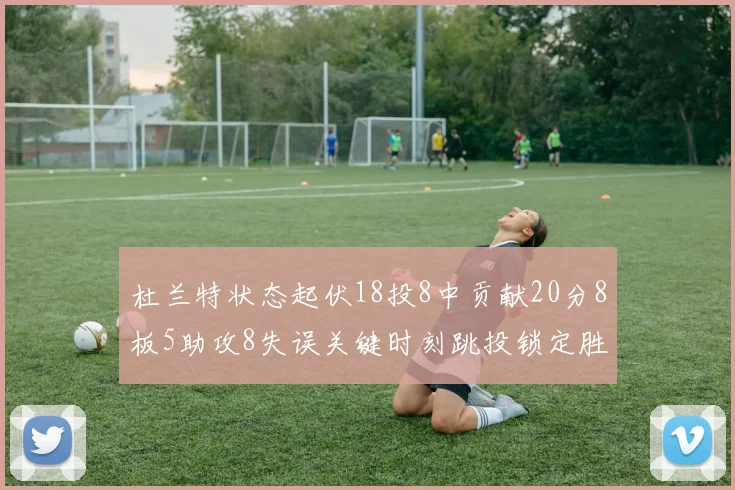 杜兰特状态起伏18投8中贡献20分8板5助攻8失误关键时刻跳投锁定胜局