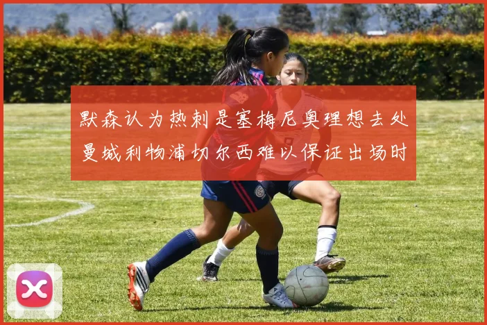 默森认为热刺是塞梅尼奥理想去处曼城利物浦切尔西难以保证出场时间