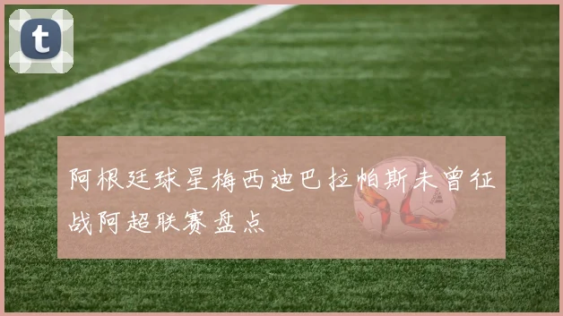 阿根廷球星梅西迪巴拉帕斯未曾征战阿超联赛盘点