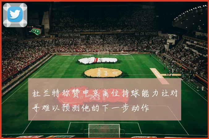 杜兰特称赞申京高位持球能力让对手难以预测他的下一步动作