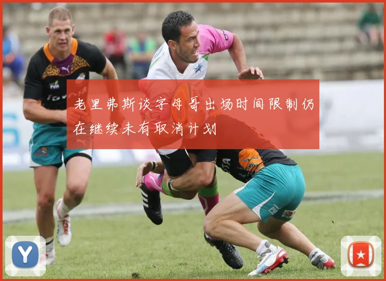 老里弗斯谈字母哥出场时间限制仍在继续未有取消计划