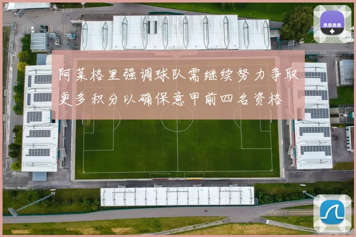 阿莱格里强调球队需继续努力争取更多积分以确保意甲前四名资格