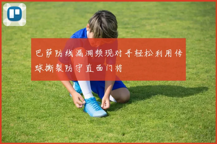 巴萨防线漏洞频现对手轻松利用传球撕裂防守直面门将