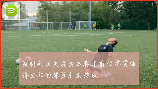 波特创历史成为本赛季首位零罚球得分35的球员引发热议