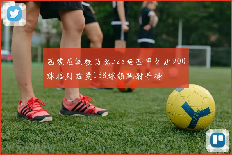 西蒙尼执教马竞528场西甲打进900球格列兹曼138球领跑射手榜