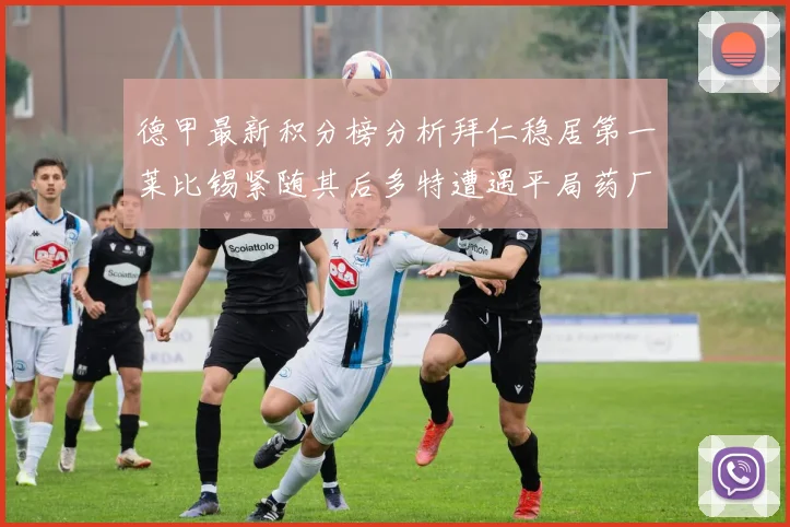 德甲最新积分榜分析拜仁稳居第一莱比锡紧随其后多特遭遇平局药厂紧追不舍