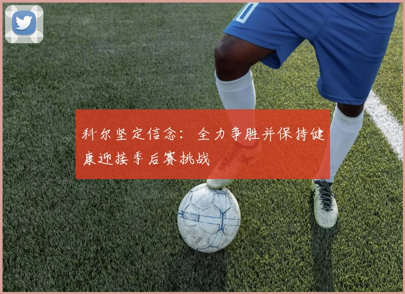 科尔坚定信念：全力争胜并保持健康迎接季后赛挑战