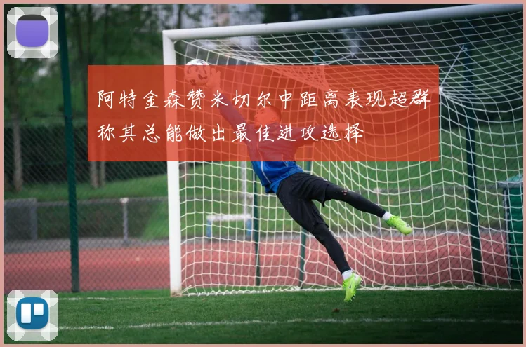 阿特金森赞米切尔中距离表现超群称其总能做出最佳进攻选择