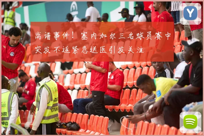 离谱事件！塞内加尔三名球员赛中突发不适紧急送医引发关注