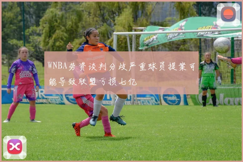 WNBA劳资谈判分歧严重球员提案可能导致联盟亏损七亿