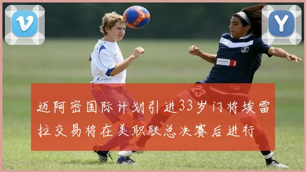 迈阿密国际计划引进33岁门将埃雷拉交易将在美职联总决赛后进行