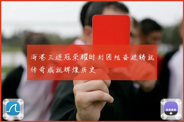 海港三连冠荣耀时刻团结奋进铸就传奇成就辉煌历史