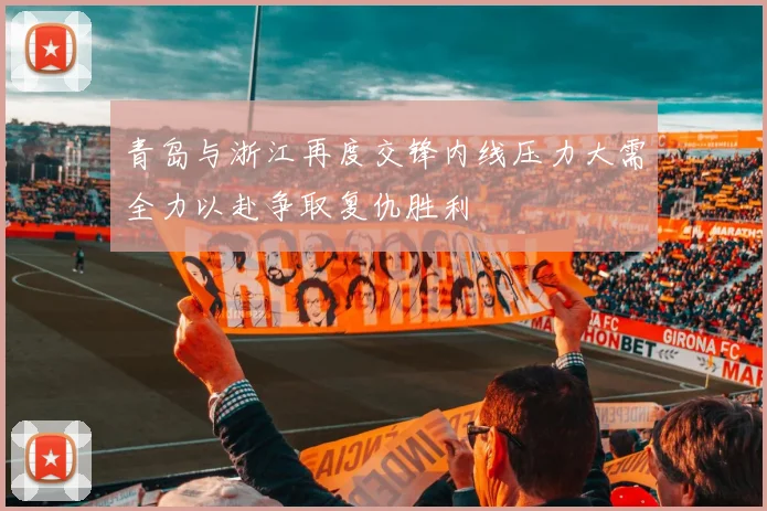 青岛与浙江再度交锋内线压力大需全力以赴争取复仇胜利