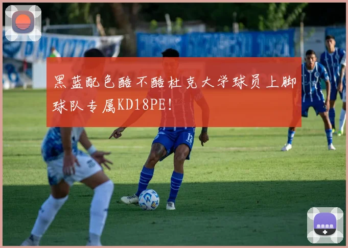 黑蓝配色酷不酷杜克大学球员上脚球队专属KD18PE！