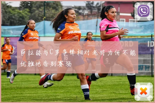 萨拉赫与C罗争锋相对老将为何不能优雅地告别赛场