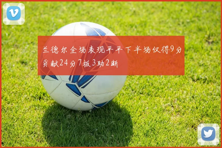 兰德尔全场表现平平下半场仅得9分贡献24分7板3助2断