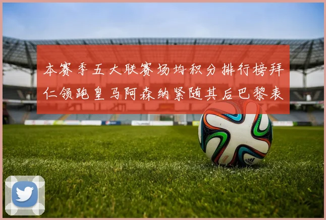 本赛季五大联赛场均积分排行榜拜仁领跑皇马阿森纳紧随其后巴黎表现不佳排第十二