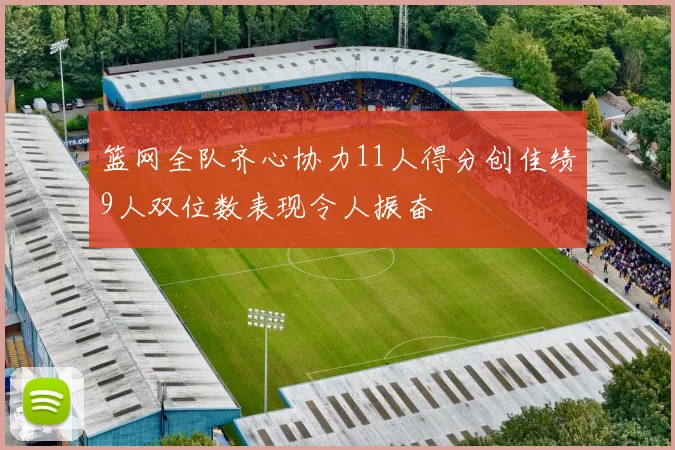 篮网全队齐心协力11人得分创佳绩9人双位数表现令人振奋